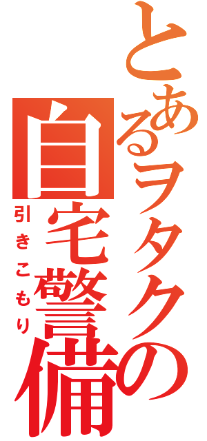 とあるヲタクの自宅警備（引きこもり）