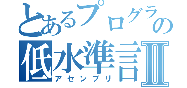 とあるプログラマーの低水準言語Ⅱ（アセンブリ）