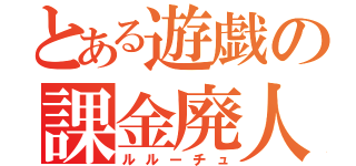 とある遊戯の課金廃人（ルルーチュ）