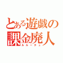 とある遊戯の課金廃人（ルルーチュ）