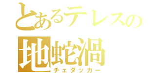 とあるテレスの地蛇渦（チェダッカー）