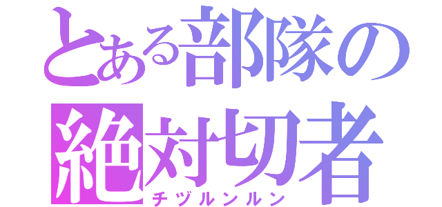 とある部隊の絶対切者（チヅルンルン）