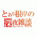 とある根岸の深夜雑談（スカイプチャット）