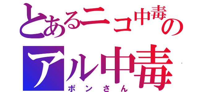 とあるニコ中毒のアル中毒（ポンさん）