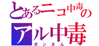 とあるニコ中毒のアル中毒（ポンさん）