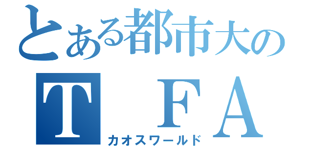 とある都市大のＴ ＦＡ（カオスワールド）