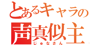 とあるキャラの声真似主（じゅなさん）