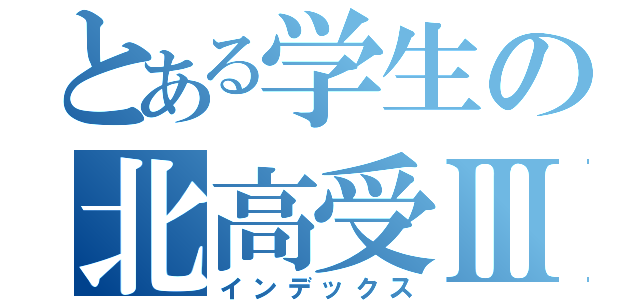 とある学生の北高受Ⅲ（インデックス）