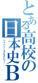 とある高校の日本史Ｂ（ジャパニーズヒストリー）