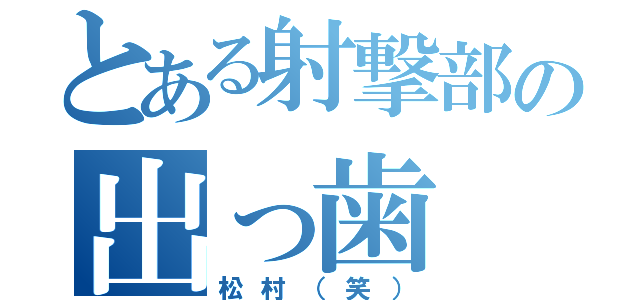 とある射撃部の出っ歯（松村（笑））