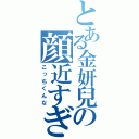 とある金妍兒の顔近すぎ（こっちくんな）