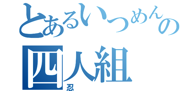 とあるいつめんの四人組（忍）