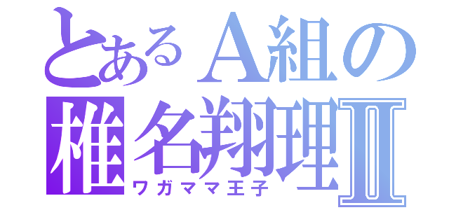 とあるＡ組の椎名翔理Ⅱ（ワガママ王子）