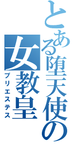 とある堕天使の女教皇（プリエステス）