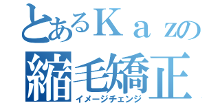 とあるＫａｚの縮毛矯正（イメージチェンジ）