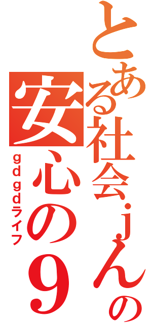 とある社会ｊんの安心の９割（ｇｄｇｄライフ）