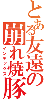 とある友遠の崩れ焼豚（インデックス）