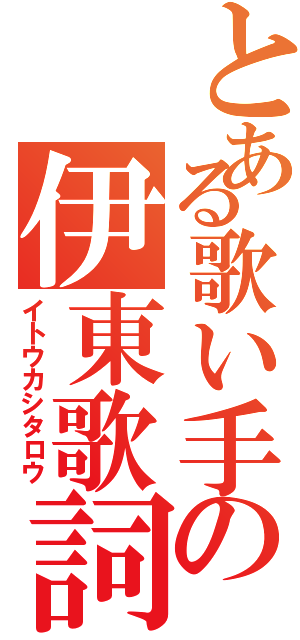 とある歌い手の伊東歌詞太郎（イトウカシタロウ）