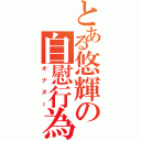 とある悠輝の自慰行為（オナヌー）