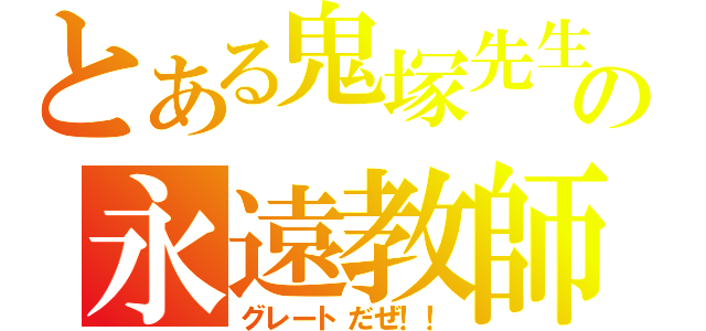 とある鬼塚先生の永遠教師（グレートだぜ！！）