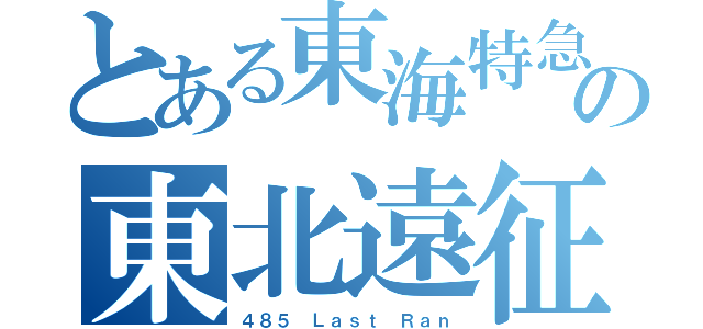 とある東海特急の東北遠征（４８５ Ｌａｓｔ Ｒａｎ）