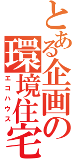 とある企画の環境住宅（エコハウス）