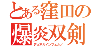 とある窪田の爆炎双剣（デュアルインフェルノ）