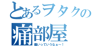 とあるヲタクの痛部屋（痛いっていうなぁ～！）