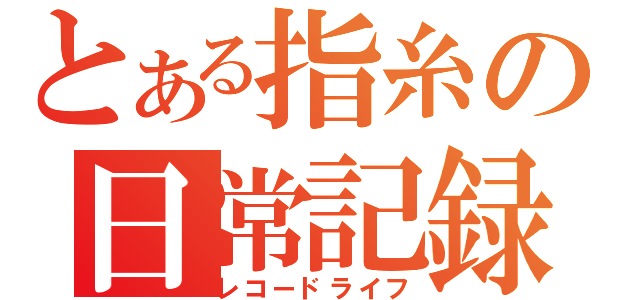 とある指糸の日常記録（レコードライフ）