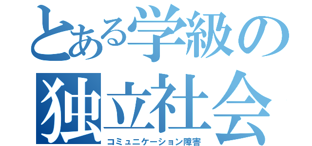 とある学級の独立社会（コミュニケーション障害）