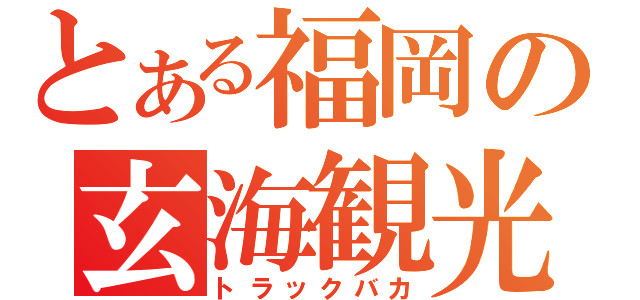 とある福岡の玄海観光（トラックバカ）