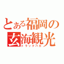 とある福岡の玄海観光（トラックバカ）