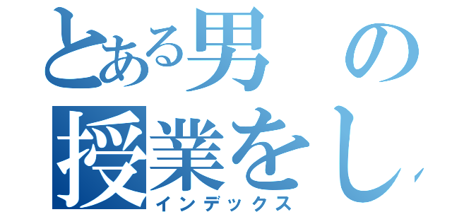 とある男の授業をしてみた（インデックス）