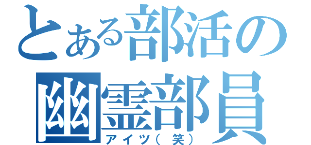 とある部活の幽霊部員（アイツ（笑））