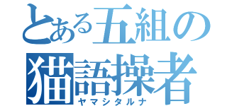 とある五組の猫語操者（ヤマシタルナ）