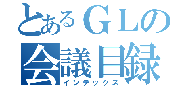 とあるＧＬの会議目録（インデックス）