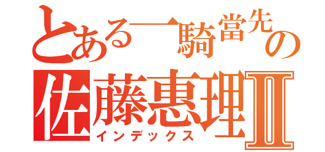 とある一騎當先の佐藤惠理花Ⅱ（インデックス）