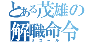 とある茂雄の解職命令（リコール）