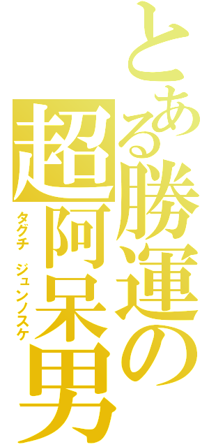 とある勝運の超阿呆男（タグチ　ジュンノスケ）