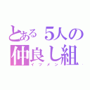 とある５人の仲良し組（イツメン）