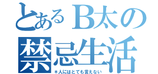 とあるＢ太の禁忌生活（＊人にはとても言えない）