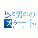 とある男ののスケートボード（ゼロ）