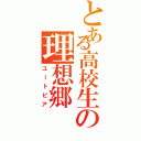 とある高校生の理想郷（ユートピア）