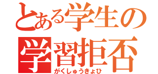 とある学生の学習拒否（がくしゅうきょひ）