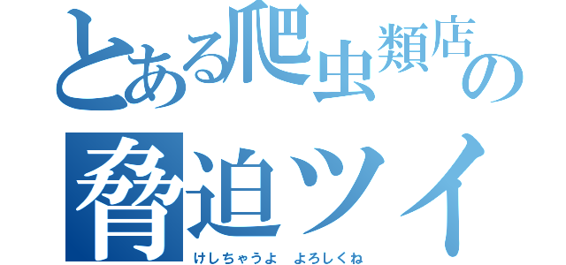 とある爬虫類店の脅迫ツイート（けしちゃうよ よろしくね）