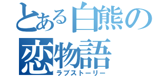 とある白熊の恋物語（ラブストーリー）