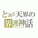 とある天界の界護神話（エルシャダイ）