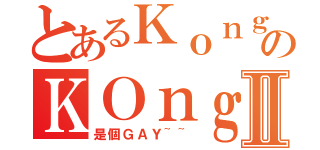 とあるＫｏｎｇのＫＯｎｇⅡ（是個ＧＡＹ~~）