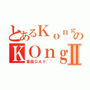 とあるＫｏｎｇのＫＯｎｇⅡ（是個ＧＡＹ~~）