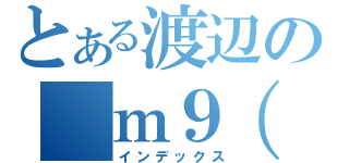 とある渡辺の　ｍ９（＾Д＾）（インデックス）